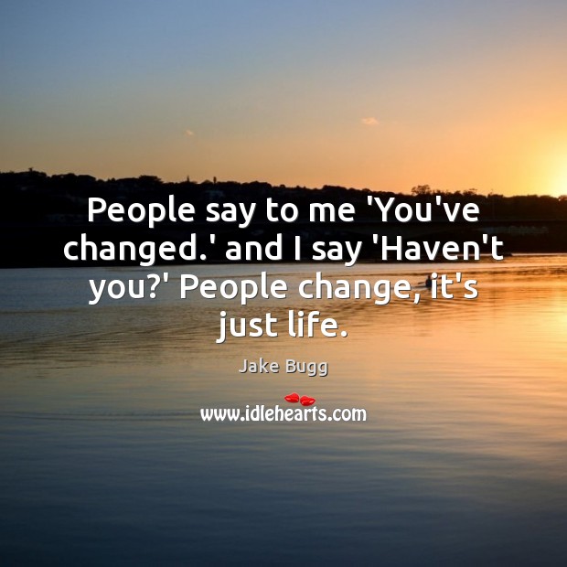People say to me ‘You’ve changed.’ and I say ‘Haven’t you?’ People change, it’s just life. Image