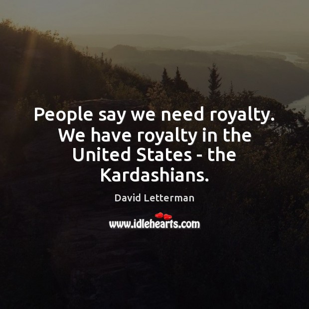 People say we need royalty. We have royalty in the United States – the Kardashians. David Letterman Picture Quote