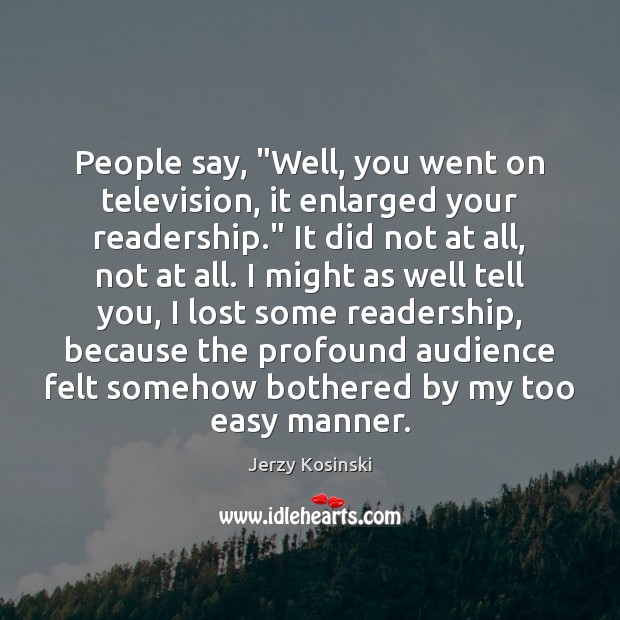 People say, “Well, you went on television, it enlarged your readership.” It Jerzy Kosinski Picture Quote