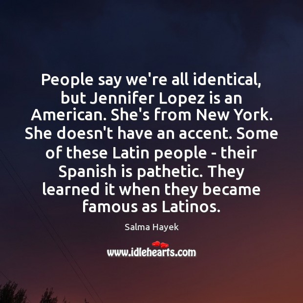 People say we’re all identical, but Jennifer Lopez is an American. She’s Salma Hayek Picture Quote