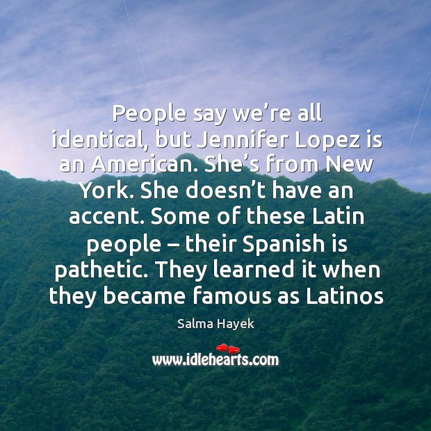 People say we’re all identical, but jennifer lopez is an american. She’s from new york. Salma Hayek Picture Quote