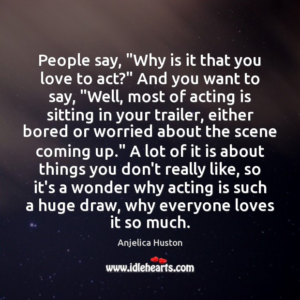 People say, “Why is it that you love to act?” And you Anjelica Huston Picture Quote
