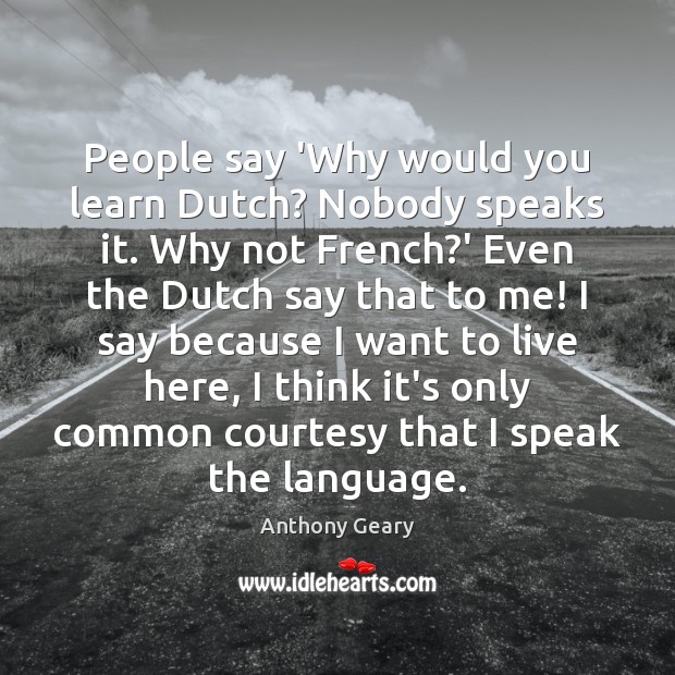 People say ‘Why would you learn Dutch? Nobody speaks it. Why not Anthony Geary Picture Quote
