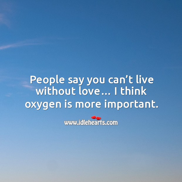 People say you can’t live without love… I think oxygen is more important. Image