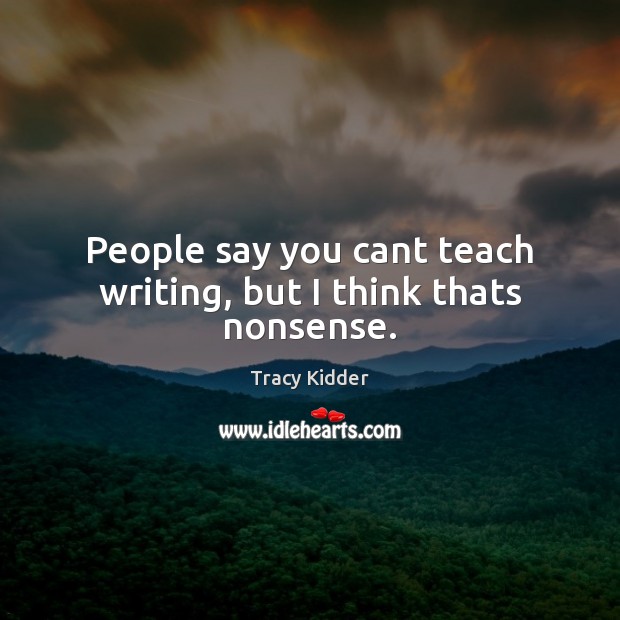 People say you cant teach writing, but I think thats nonsense. Tracy Kidder Picture Quote