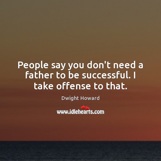 People say you don’t need a father to be successful. I take offense to that. Dwight Howard Picture Quote