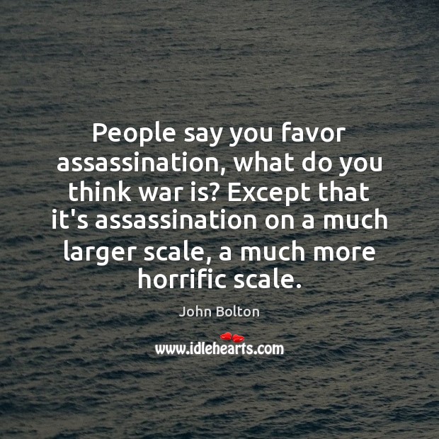 People say you favor assassination, what do you think war is? Except John Bolton Picture Quote