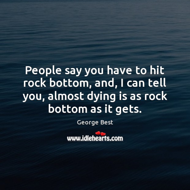 People say you have to hit rock bottom, and, I can tell George Best Picture Quote