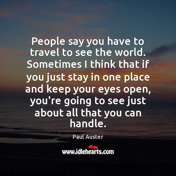 People say you have to travel to see the world. Sometimes I Paul Auster Picture Quote