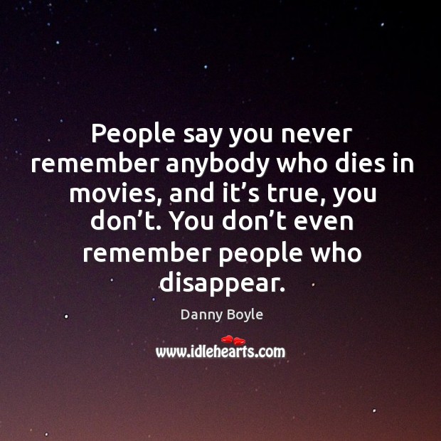 People say you never remember anybody who dies in movies, and it’s true, you don’t. Danny Boyle Picture Quote
