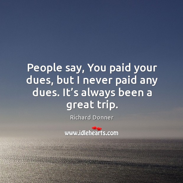 People say, you paid your dues, but I never paid any dues. It’s always been a great trip. Richard Donner Picture Quote