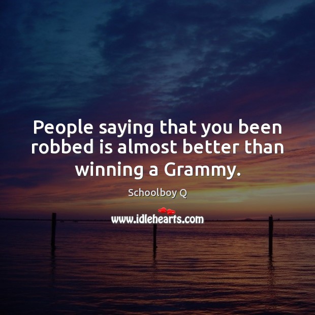 People saying that you been robbed is almost better than winning a Grammy. Schoolboy Q Picture Quote