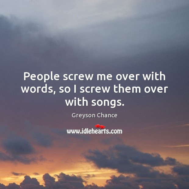 People screw me over with words, so I screw them over with songs. Greyson Chance Picture Quote