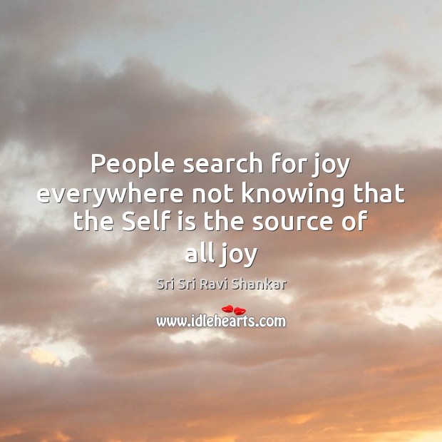 People search for joy everywhere not knowing that the Self is the source of all joy Sri Sri Ravi Shankar Picture Quote