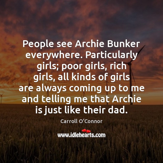 People see Archie Bunker everywhere. Particularly girls; poor girls, rich girls, all Carroll O’Connor Picture Quote