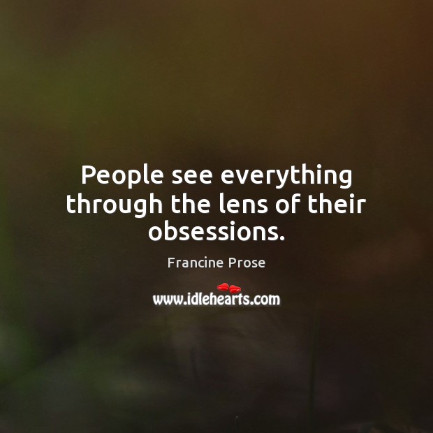 People see everything through the lens of their obsessions. Francine Prose Picture Quote