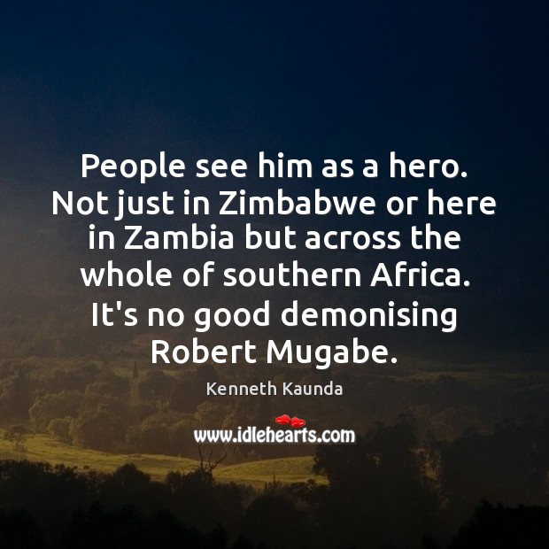 People see him as a hero. Not just in Zimbabwe or here Image