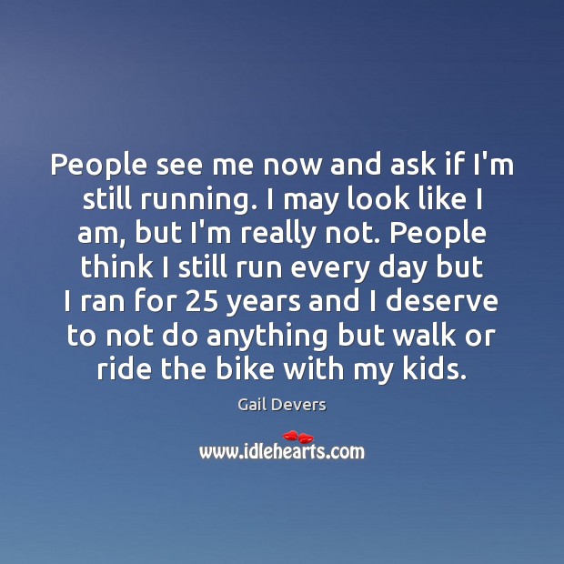 People see me now and ask if I’m still running. I may Image