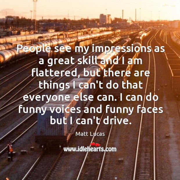 People see my impressions as a great skill and I am flattered, Matt Lucas Picture Quote