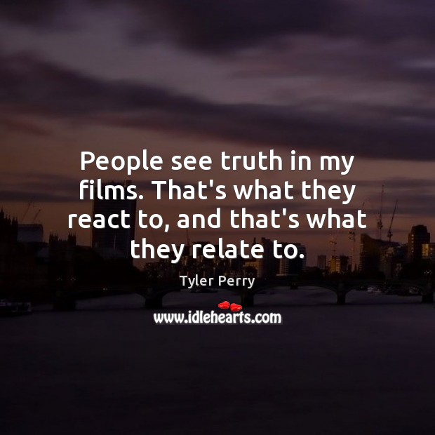 People see truth in my films. That’s what they react to, and that’s what they relate to. Tyler Perry Picture Quote