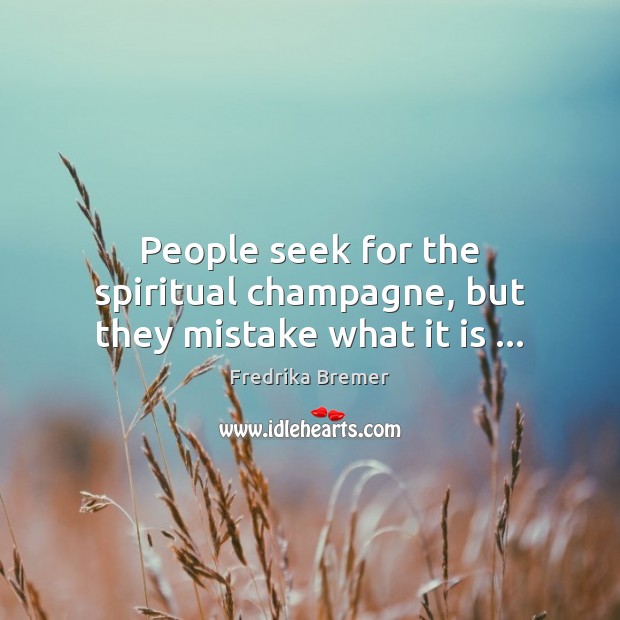 People seek for the spiritual champagne, but they mistake what it is … Fredrika Bremer Picture Quote