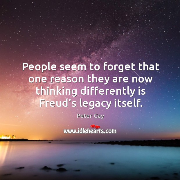 People seem to forget that one reason they are now thinking differently is freud’s legacy itself. Peter Gay Picture Quote