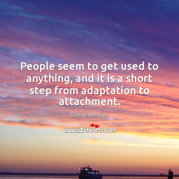 People seem to get used to anything, and it is a short step from adaptation to attachment. Lionel Shriver Picture Quote