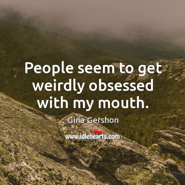 People seem to get weirdly obsessed with my mouth. Gina Gershon Picture Quote