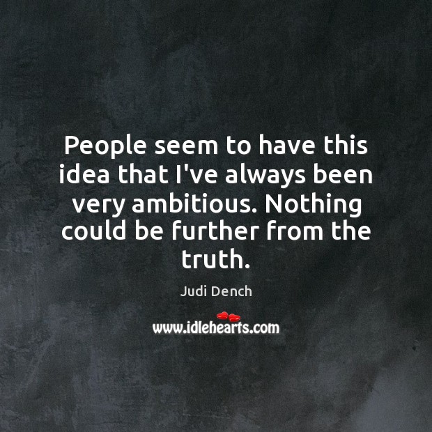 People seem to have this idea that I’ve always been very ambitious. Judi Dench Picture Quote