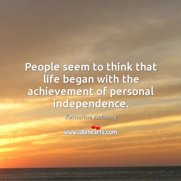People seem to think that life began with the achievement of personal independence. Katharine Anthony Picture Quote