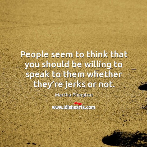 People seem to think that you should be willing to speak to them whether they’re jerks or not. Martha Plimpton Picture Quote