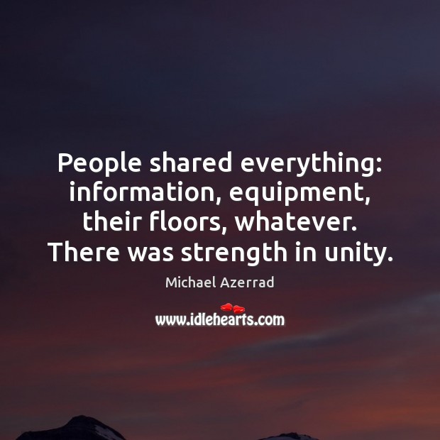 People shared everything: information, equipment, their floors, whatever. There was strength in Michael Azerrad Picture Quote