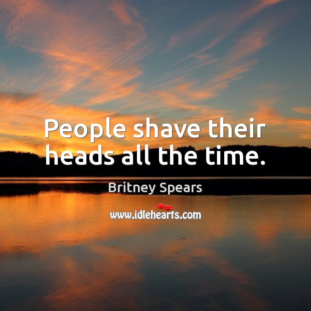 People shave their heads all the time. Britney Spears Picture Quote