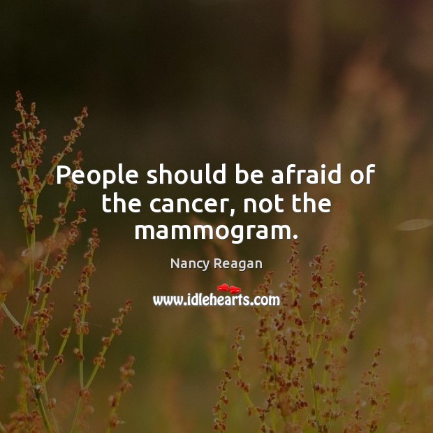 People should be afraid of the cancer, not the mammogram. Nancy Reagan Picture Quote