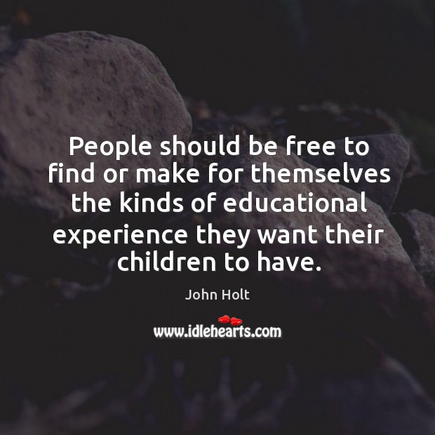 People should be free to find or make for themselves the kinds of educational experience they want their children to have. John Holt Picture Quote