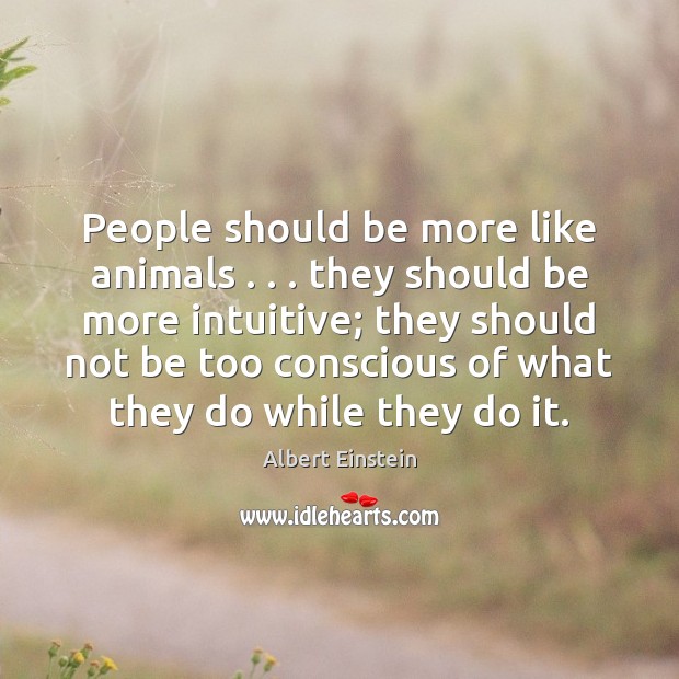 People should be more like animals . . . they should be more intuitive; they Image