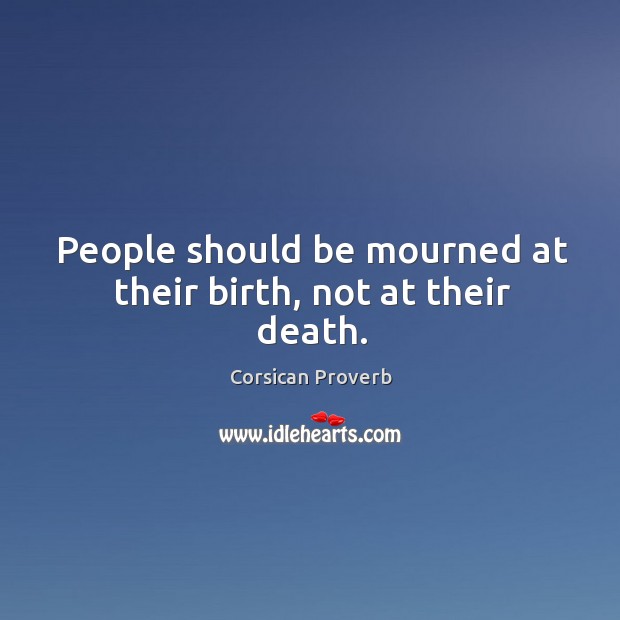 People should be mourned at their birth, not at their death. Corsican Proverbs Image