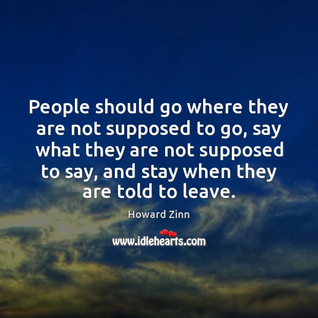 People should go where they are not supposed to go, say what Howard Zinn Picture Quote