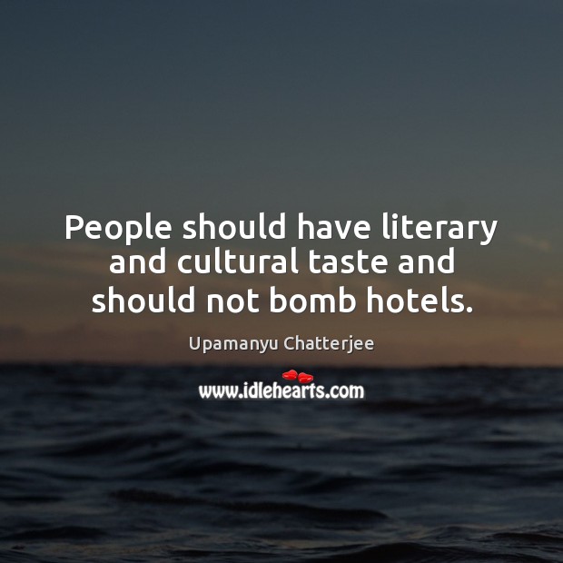 People should have literary and cultural taste and should not bomb hotels. Upamanyu Chatterjee Picture Quote