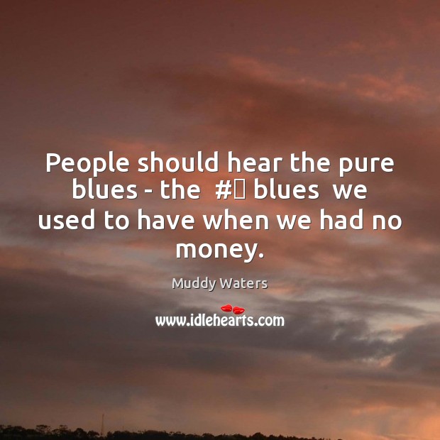 People should hear the pure blues – the  #‎ blues  we used to have when we had no money. Muddy Waters Picture Quote