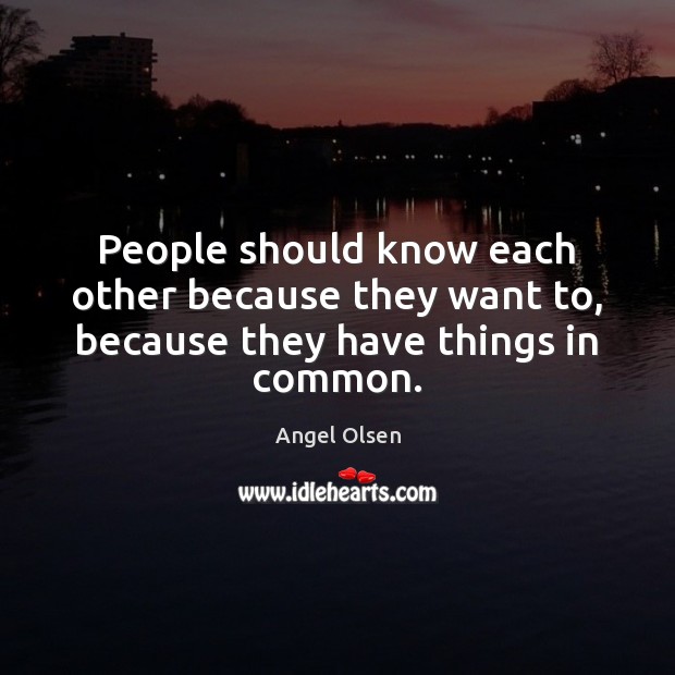People should know each other because they want to, because they have things in common. Angel Olsen Picture Quote