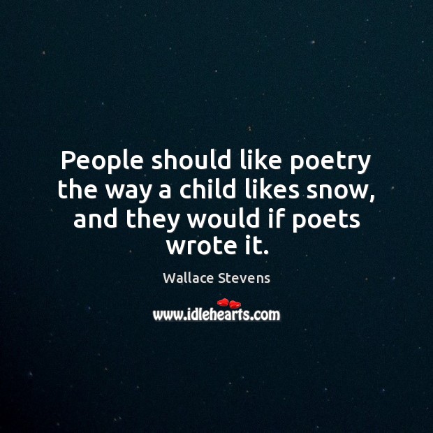 People should like poetry the way a child likes snow, and they would if poets wrote it. Wallace Stevens Picture Quote