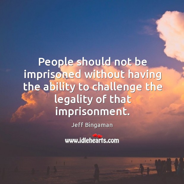 People should not be imprisoned without having the ability to challenge the legality of that imprisonment. Jeff Bingaman Picture Quote