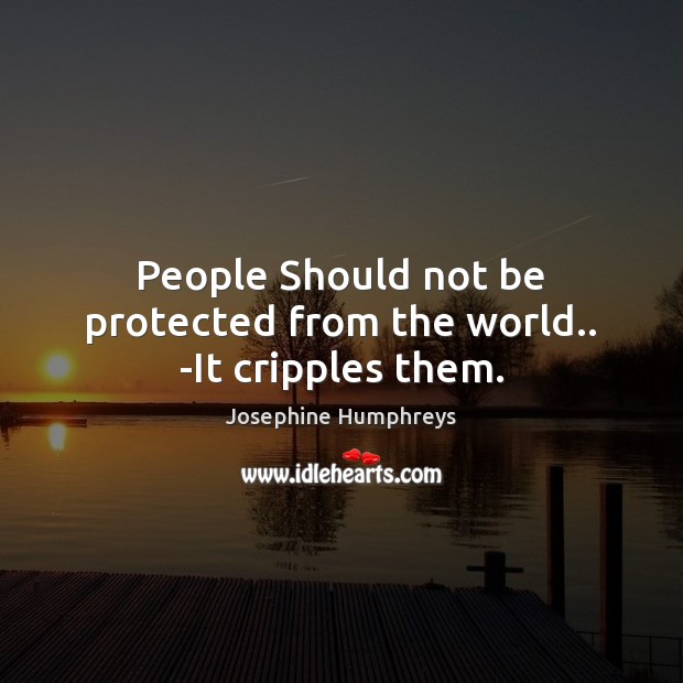 People Should not be protected from the world.. -It cripples them. Josephine Humphreys Picture Quote