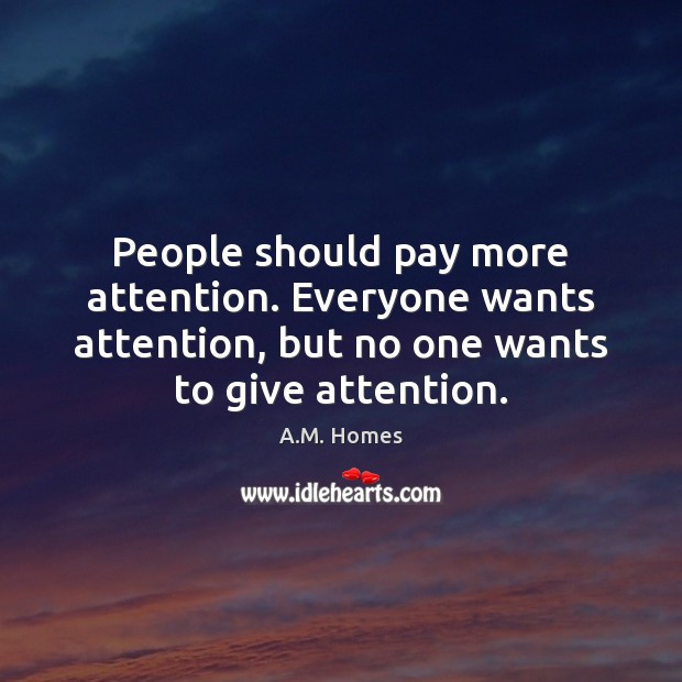 People should pay more attention. Everyone wants attention, but no one wants A.M. Homes Picture Quote