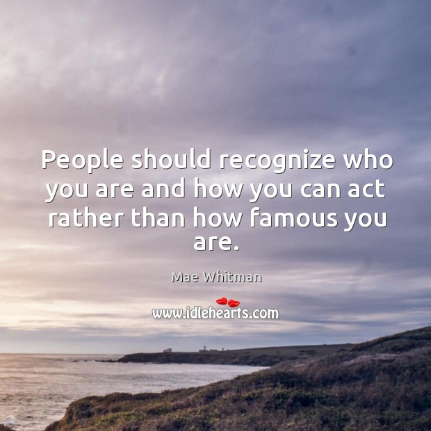 People should recognize who you are and how you can act rather than how famous you are. Mae Whitman Picture Quote
