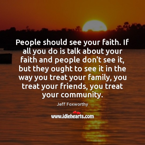 People should see your faith. If all you do is talk about Jeff Foxworthy Picture Quote