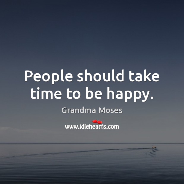 People should take time to be happy. Grandma Moses Picture Quote