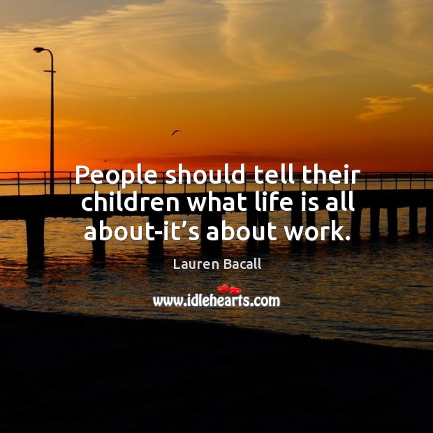 People should tell their children what life is all about-it’s about work. Lauren Bacall Picture Quote