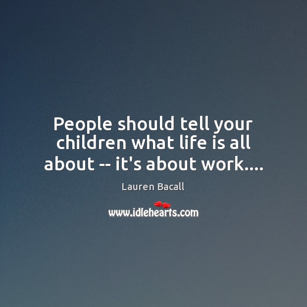 People should tell your children what life is all about — it’s about work…. Lauren Bacall Picture Quote